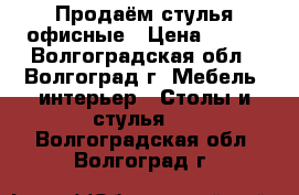 Продаём стулья офисные › Цена ­ 500 - Волгоградская обл., Волгоград г. Мебель, интерьер » Столы и стулья   . Волгоградская обл.,Волгоград г.